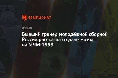 Бывший тренер молодёжной сборной России рассказал о сдаче матча на МЧМ-1993