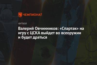 Валерий Овчинников: «Спартак» на игру с ЦСКА выйдет во всеоружии и будет драться