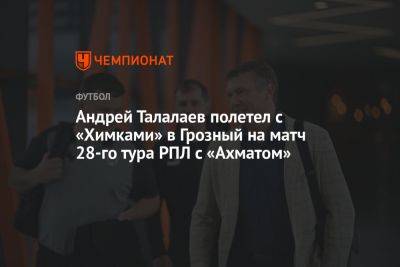 Андрей Талалаев полетел с «Химками» в Грозный на матч 28-го тура РПЛ с «Ахматом»