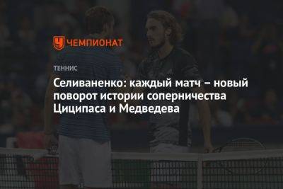 Селиваненко: каждый матч – новый поворот истории соперничества Циципаса и Медведева