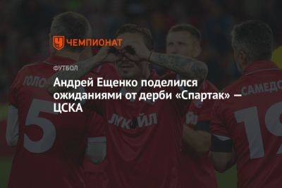 Андрей Ещенко поделился ожиданиями от дерби «Спартак» — ЦСКА