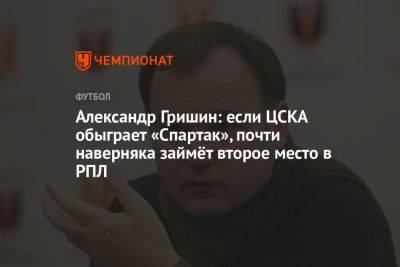 Александр Гришин: если ЦСКА обыграет «Спартак», почти наверняка займёт второе место в РПЛ