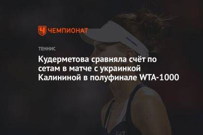 Кудерметова сравняла счёт по сетам в матче с украинкой Калининой в полуфинале WTA-1000