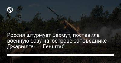 Россия штурмует Бахмут, поставила военную базу на острове-заповеднике Джарылгач – Генштаб