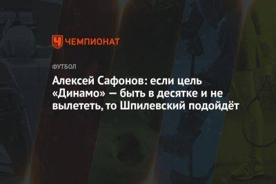 Алексей Сафонов: если цель «Динамо» — быть в десятке и не вылететь, то Шпилевский подойдёт