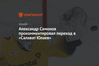 Илья Ежов - Александр Самонов - Александр Самонов прокомментировал переход в «Салават Юлаев» - championat.com - Россия - Уфа - Череповец