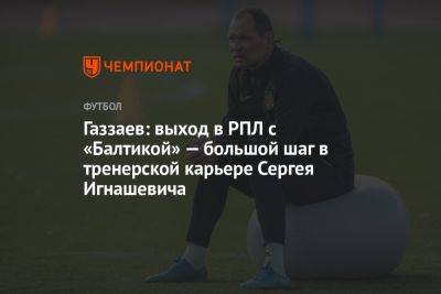 Газзаев: выход в РПЛ с «Балтикой» — большой шаг в тренерской карьере Сергея Игнашевича