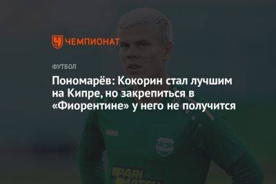 Пономарёв: Кокорин стал лучшим на Кипре, но закрепиться в «Фиорентине» у него не получится