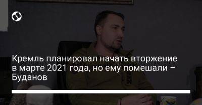 Кремль планировал начать вторжение в марте 2021 года, но ему помешали – Буданов