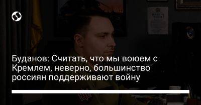 Дмитрий Комаров - Кирилл Буданов - Буданов: Считать, что мы воюем с Кремлем, неверно, большинство россиян поддерживают войну - liga.net - Россия - Украина