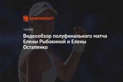 Видеообзор полуфинального матча Елены Рыбакиной и Елены Остапенко