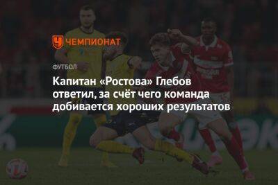 Капитан «Ростова» Глебов ответил, за счёт чего команда добивается хороших результатов