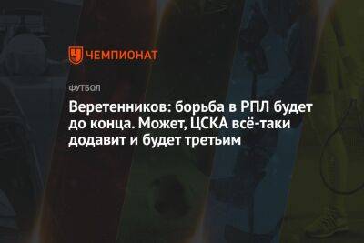 Веретенников: борьба в РПЛ будет до конца. Может, ЦСКА всё-таки додавит и будет третьим