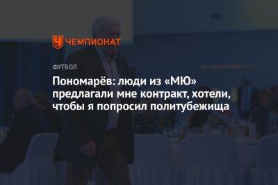 Владимир Пономарев - Пономарёв: люди из «МЮ» предлагали мне контракт, хотели, чтобы я попросил политубежища - championat.com - Москва