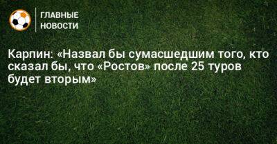 Карпин: «Назвал бы сумасшедшим того, кто сказал бы, что «Ростов» после 25 туров будет вторым»