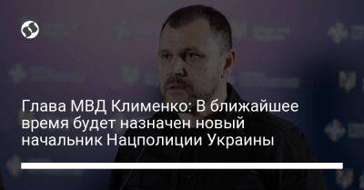 Глава МВД Клименко: В ближайшее время будет назначен новый начальник Нацполиции Украины