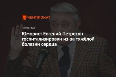 Евгений Петросян - Юморист Евгений Петросян госпитализирован из-за тяжёлой болезни сердца - championat.com