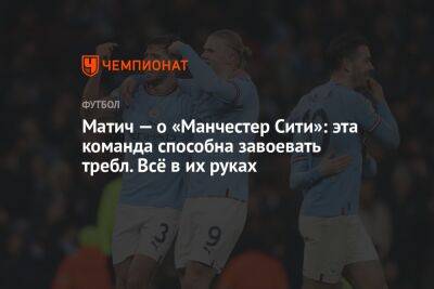 Матич — о «Манчестер Сити»: эта команда способна завоевать требл. Всё в их руках