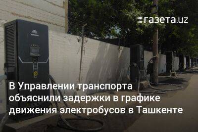 В Управлении транспорта объяснили задержки в графике движения электробусов в Ташкенте