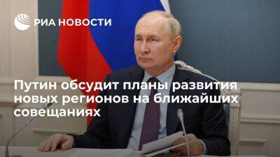 Путин обсудит с правительством планы развития новых регионов на ближайших совещаниях