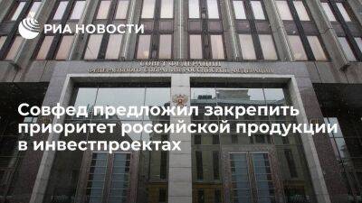 Совфед предложил закрепить приоритет использования российской продукции в инвестпроектах