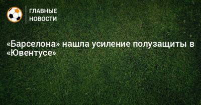 Денис Закария - «Барселона» нашла усиление полузащиты в «Ювентусе» - bombardir.ru