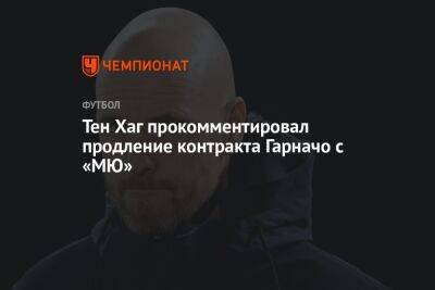 Тен Хаг прокомментировал продление контракта Гарначо с «МЮ»