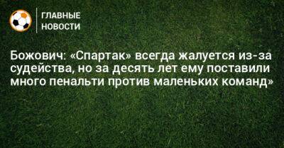 Божович: «Спартак» всегда жалуется из-за судейства, но за десять лет ему поставили много пенальти против маленьких команд»