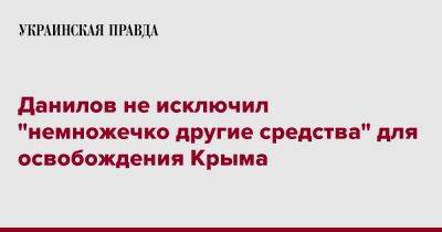 Данилов не исключил "немножечко другие средства" для освобождения Крыма