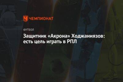 Защитник «Акрона» Ходжаниязов: есть цель играть в РПЛ