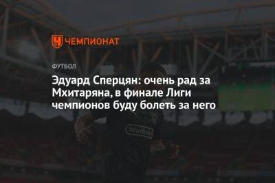 Эдуард Сперцян: очень рад за Мхитаряна, в финале Лиги чемпионов буду болеть за него