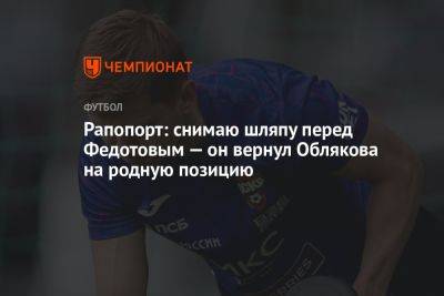 Рапопорт: снимаю шляпу перед Федотовым — он вернул Облякова на родную позицию