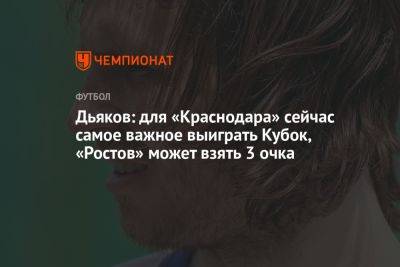 Виталий Дьяков - Дьяков: для «Краснодара» сейчас самое важное выиграть Кубок, «Ростов» может взять 3 очка - championat.com - Россия - Краснодар