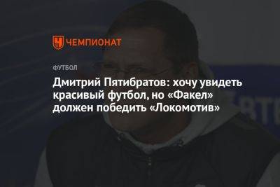 Дмитрий Пятибратов: хочу увидеть красивый футбол, но «Факел» должен победить «Локомотив»