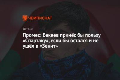 Промес: Бакаев принёс бы пользу «Спартаку», если бы остался и не ушёл в «Зенит»