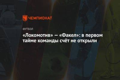 «Локомотив» — «Факел»: в первом тайме команды счёт не открыли