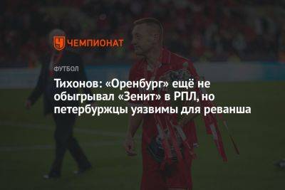 Тихонов: «Оренбург» ещё не обыгрывал «Зенит» в РПЛ, но петербуржцы уязвимы для реванша