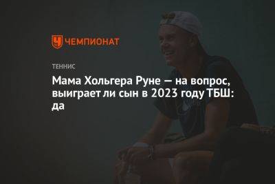 Мама Хольгера Руне — на вопрос, выиграет ли сын в 2023 году ТБШ: да