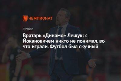 Вратарь «Динамо» Лещук: с Йокановичем никто не понимал, во что играли. Футбол был скучный