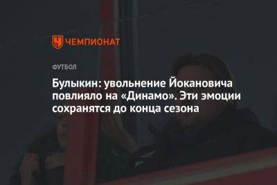 Дмитрий Булыкин - Александр Ершов - Булыкин: увольнение Йокановича повлияло на «Динамо». Эти эмоции сохранятся до конца сезона - championat.com - Россия