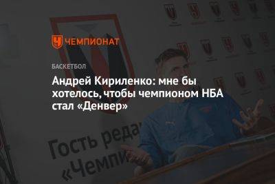 Андрей Кириленко: мне бы хотелось, чтобы чемпионом НБА стал «Денвер»