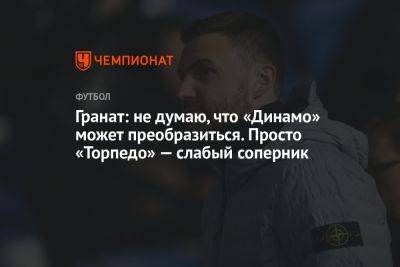 Гранат: не думаю, что «Динамо» может преобразиться. Просто «Торпедо» — слабый соперник