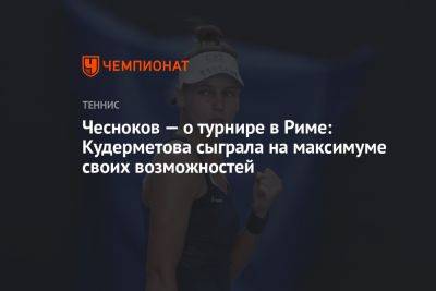 Вероника Кудерметова - Андрей Чесноков - Ангелина Калинина - Чесноков — о турнире в Риме: Кудерметова сыграла на максимуме своих возможностей - championat.com - Италия - Рим