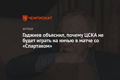 Гаджиев объяснил, почему ЦСКА не будет играть на ничью в матче со «Спартаком»