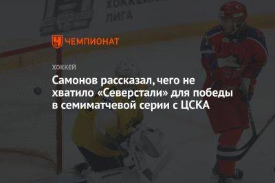 Самонов рассказал, чего не хватило «Северстали» для победы в семиматчевой серии с ЦСКА