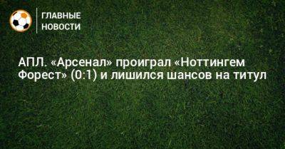 АПЛ. «Арсенал» проиграл «Ноттингем Форест» (0:1) и лишился шансов на титул