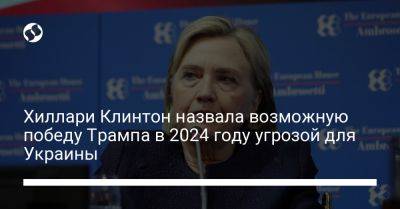 Хиллари Клинтон назвала возможную победу Трампа в 2024 году угрозой для Украины