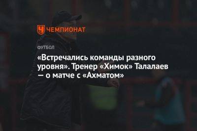 «Встречались команды разного уровня». Тренер «Химок» Талалаев — о матче с «Ахматом»