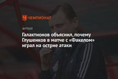 Галактионов объяснил, почему Глушенков в матче с «Факелом» играл на острие атаки