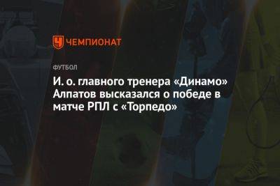 И. о. главного тренера «Динамо» Алпатов высказался о победе в матче РПЛ с «Торпедо»